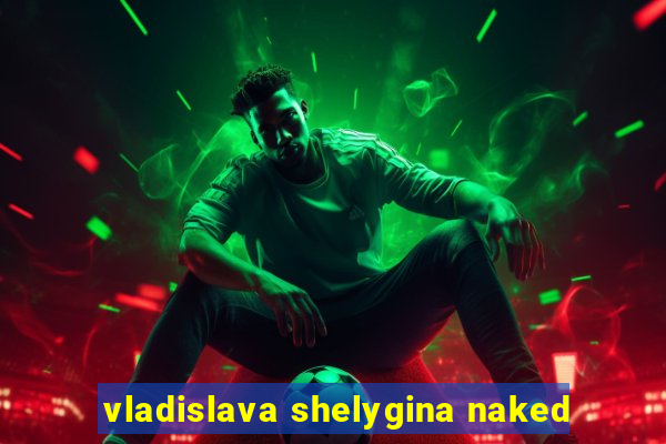 vladislava shelygina naked